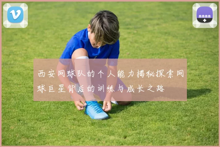 西安网球队的个人能力揭秘探索网球巨星背后的训练与成长之路