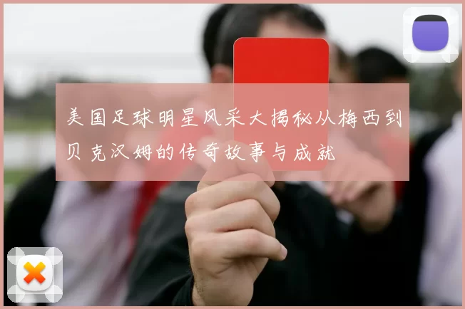 美国足球明星风采大揭秘从梅西到贝克汉姆的传奇故事与成就
