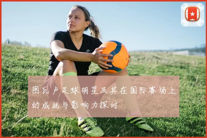 图瓦卢足球明星及其在国际赛场上的成就与影响力探讨