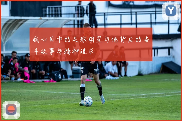 我心目中的足球明星与他背后的奋斗故事与精神追求