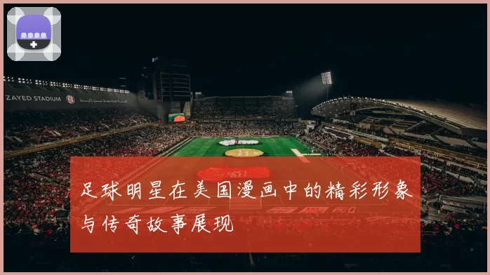 足球明星在美国漫画中的精彩形象与传奇故事展现