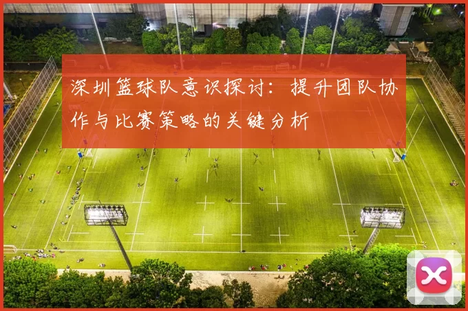 深圳篮球队意识探讨：提升团队协作与比赛策略的关键分析