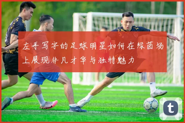 左手写字的足球明星如何在绿茵场上展现非凡才华与独特魅力