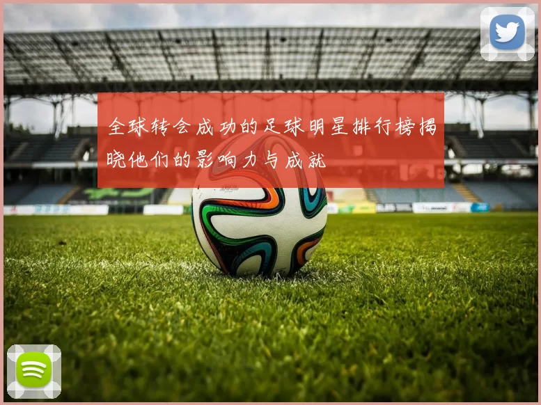 全球转会成功的足球明星排行榜揭晓他们的影响力与成就