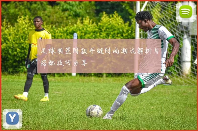 足球明星同款手链时尚潮流解析与搭配技巧分享