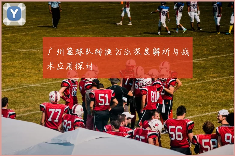 广州篮球队转换打法深度解析与战术应用探讨