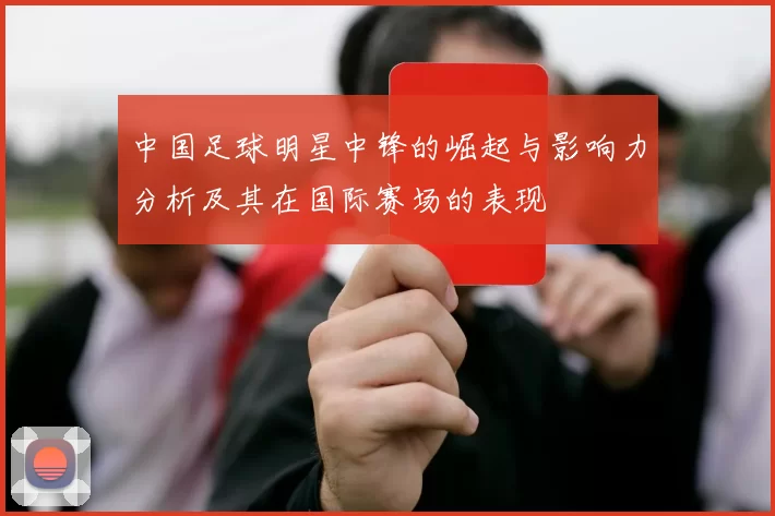 中国足球明星中锋的崛起与影响力分析及其在国际赛场的表现