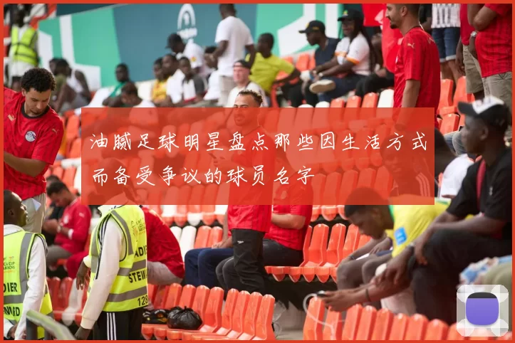 油腻足球明星盘点那些因生活方式而备受争议的球员名字