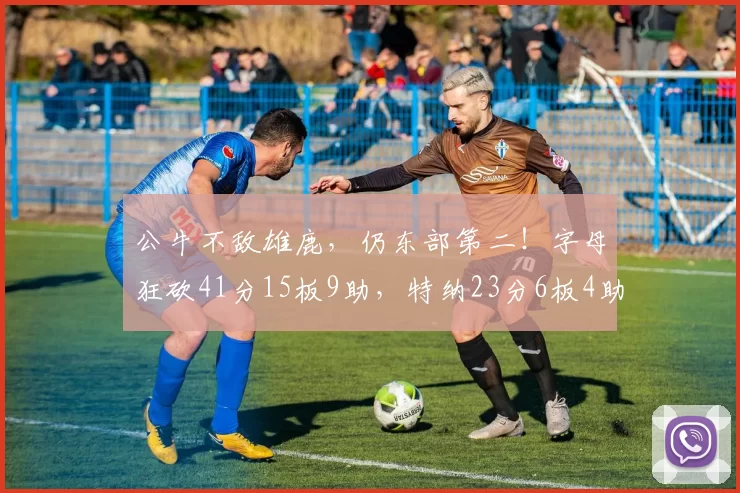 公牛不敌雄鹿，仍东部第二！字母狂砍41分15板9助，特纳23分6板4助