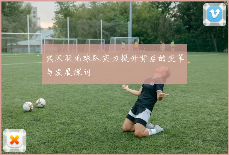 武汉羽毛球队实力提升背后的变革与发展探讨
