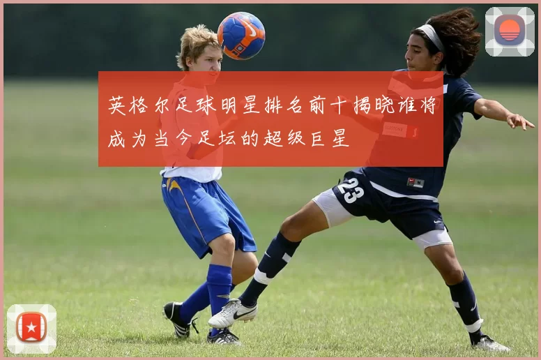 英格尔足球明星排名前十揭晓谁将成为当今足坛的超级巨星